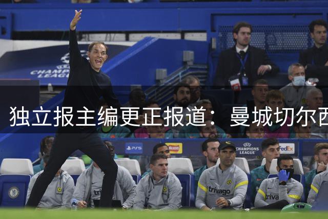独立报主编更正报道：曼城切尔西谈判仍未达成一致